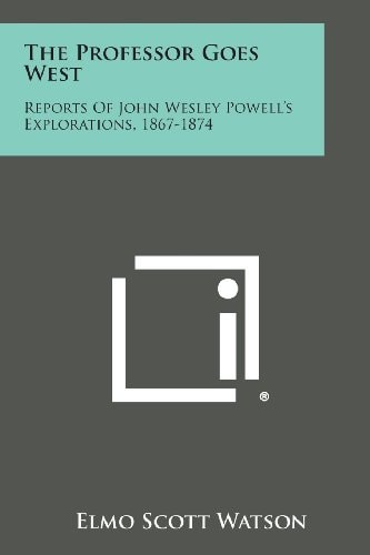 The Professor Goes West Reports of John Wesley Powell's Explorations, 1867-1874