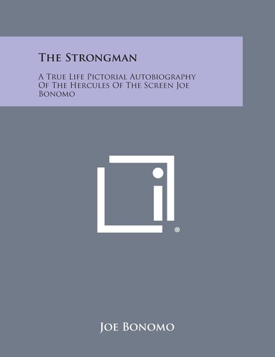 The Strongman A True Life Pictorial Autobiography of the Hercules of the Screen Joe Bonomo