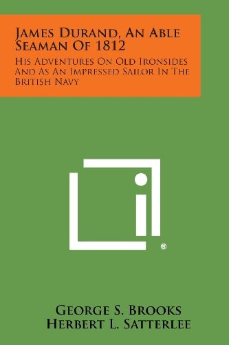 James Durand, an Able Seaman Of 1812 His Adventures on Old Ironsides and As an Impressed Sailor in the British Navy