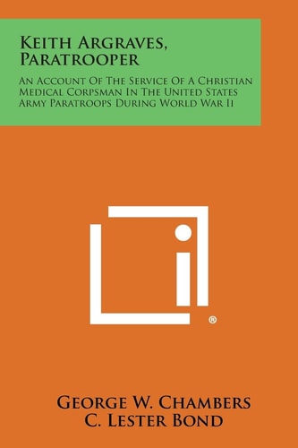 Keith Argraves, Paratrooper An Account of the Service of a Christian Medical Corpsman in the United States Army Paratroops During World War Ii