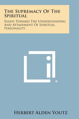 The Supremacy of the Spiritual Essays Toward the Understanding and Attainment of Spiritual Personality