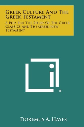 Greek Culture and the Greek Testament A Plea for the Study of the Greek Classics and the Greek New Testament
