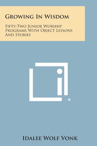 Growing in Wisdom Fifty-Two Junior Worship Programs with Object Lessons and Stories
