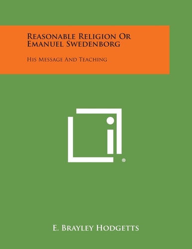 Reasonable Religion Or Emanuel Swedenborg His Message and Teaching