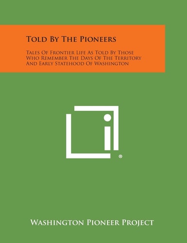 Told by the Pioneers Tales of Frontier Life As Told by Those Who Remember the Days of the Territory and Early Statehood of Washington