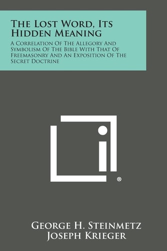 The Lost Word, Its Hidden Meaning A Correlation of the Allegory and Symbolism of the Bible with That of Freemasonry and an Exposition of the Secret D