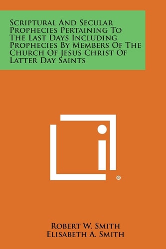 Scriptural and Secular Prophecies Pertaining to the Last Days Including Prophecies by Members of the Church of Jesus Christ of Latter Day Saints