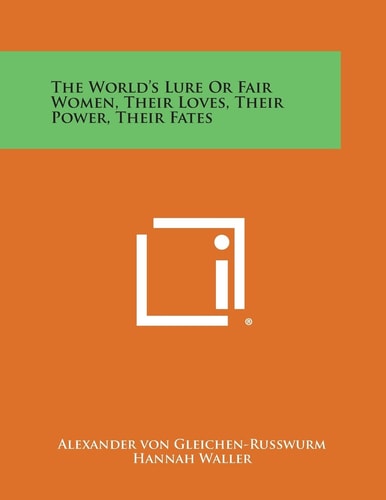 The World's Lure Or Fair Women, Their Loves, Their Power, Their Fates