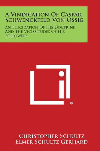 A Vindication of Caspar Schwenckfeld Von Ossig An Elucidation of His Doctrine and the Vicissitudes of His Followers
