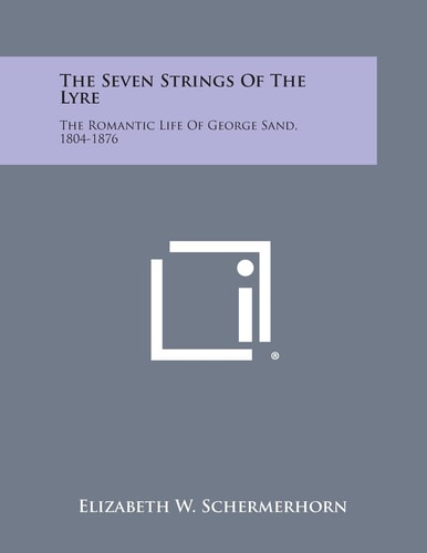 The Seven Strings of the Lyre The Romantic Life of George Sand, 1804-1876