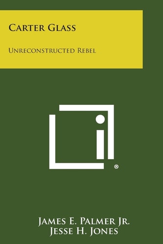 Carter Glass Unreconstructed Rebel: A Biography