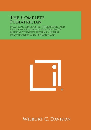 The Complete Pediatrician Practical, Diagnostic, Therapeutic and Preventive Pediatrics, for the Use of Medical Students, Interns, General Practitione