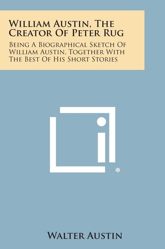 William Austin, the Creator of Peter Rug Being a Biographical Sketch of William Austin, Together with the Best of His Short Stories
