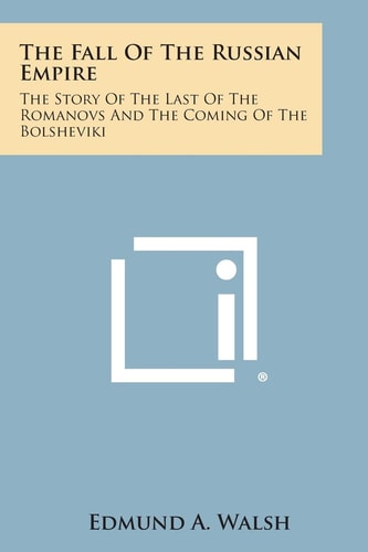 The Fall of the Russian Empire The Story of the Last of the Romanovs and the Coming of the Bolsheviki