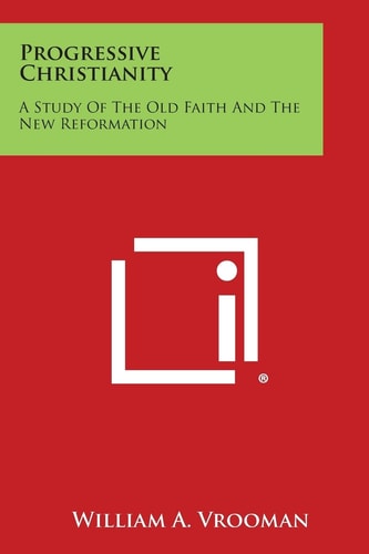 Progressive Christianity A Study of the Old Faith and the New Reformation