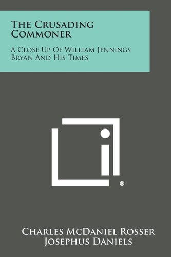 The Crusading Commoner A Close Up of William Jennings Bryan and His Times