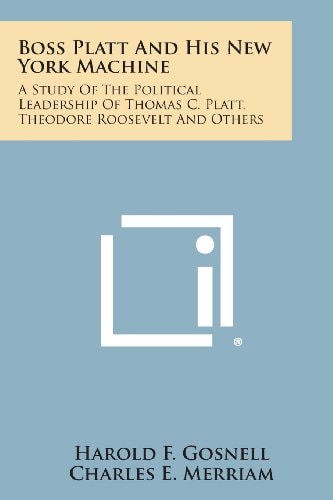 Boss Platt and His New York MacHine A Study of the Political Leadership of Thomas C. Platt, Theodore Roosevelt and Others