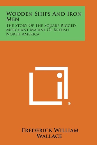Wooden Ships and Iron Men The Story of the Square Rigged Merchant Marine of British North America