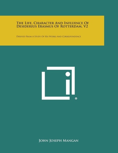 The Life, Character and Influence of Desiderius Erasmus of Rotterdam, V2 Derived from a Study of His Works and Correspondence