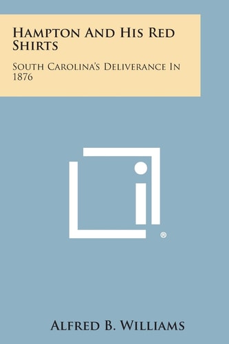 Hampton and His Red Shirts South Carolina's Deliverance In 1876
