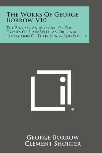 The Works of George Borrow, V10 The Zincali, an Account of the Gypsies of Spain with an Original Collection of Their Songs and Poetry
