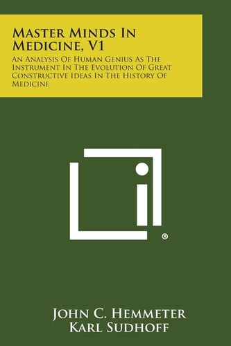 Master Minds in Medicine, V1 An Analysis of Human Genius As the Instrument in the Evolution of Great Constructive Ideas in the History of Medicine