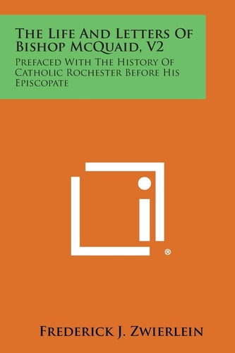 The Life and Letters of Bishop McQuaid, V2 Prefaced with the History of Catholic Rochester Before His Episcopate