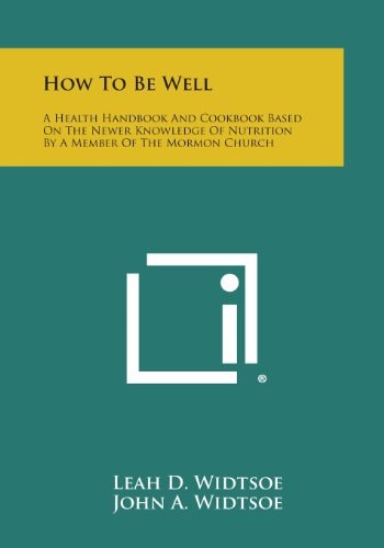 How to Be Well A Health Handbook and Cookbook Based on the Newer Knowledge of Nutrition by a Member of the Mormon Church