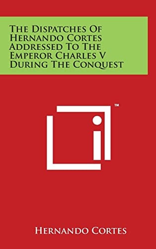 The Dispatches Of Hernando Cortes Addressed To The Emperor Charles V During The Conquest