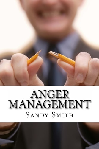 Anger Management How to Control Your Temper and Overcome Your Anger - a Step-By-Step Guide On How to Free Yourself from the Bonds of Anger