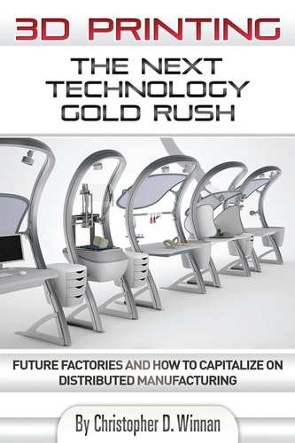 3D Printing The Next Technology Gold Rush - Future Factories and How to Capitalize on Distributed Manufacturing