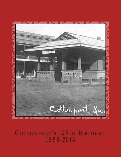 Cottonport's 125th Birthday: 1888-2013 A Pictorial Review of the Historic Bayou Rouge Community