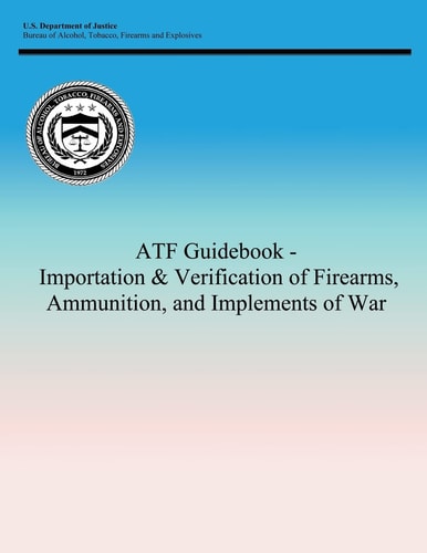 Atf Guidebook - Importation and Verification of Firearms, Ammunition, and Implements of War