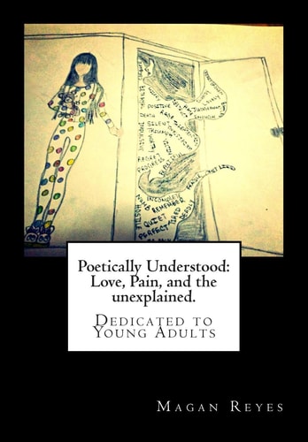 Poetically Understood Love. Pain, and the Unexplained.: A Book Filled with Poetry Written with the Thought of Adolescents in Mind. with Topics on Abuse, Self Harm, the Power of Love, Self Empowerment and Much More. Page Turning Poetry That Would Keep the 