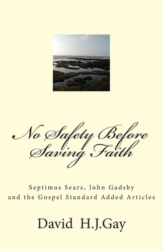 No Safety Before Saving Faith Septimus Sears, John Gadsby and the Gospel Standard Added Articles