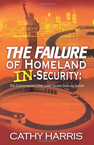 The Failure of Homeland In-Security The Government's Dirty Little Secrets from an Insider
