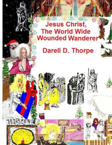 Jesus Christ, the World Wide Wounded Wanderer A Study of Early Christians' and Other Nations' Writings, Art, Legends, Artifacts and More