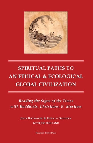Spiritual Paths to an Ethical & Ecological Global Civilization Reading the Signs of the Times with Buddhists, Christians, & Muslims