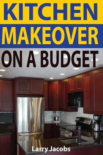 Kitchen Makeover On a Budget A Step-by-Step Guide to Getting a Whole New Kitchen for Less