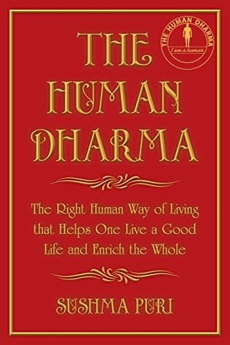 The Human Dharma The Right Human Way of Living that Helps One Live a Good Life and Enrich the Whole