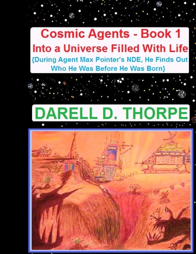 Cosmic Agents - Book 1 Into a Universe Filled With Life During Agent Max Pointer's NDE, He Finds Out Who He Was Before He Was Born