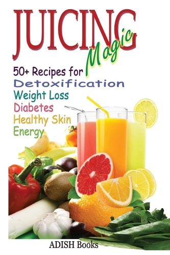 Juicing Magic 50+ Recipes for Detoxification, Weight Loss, Healthy Smooth Skin, Diabetes, Gain Energy and De-Stress