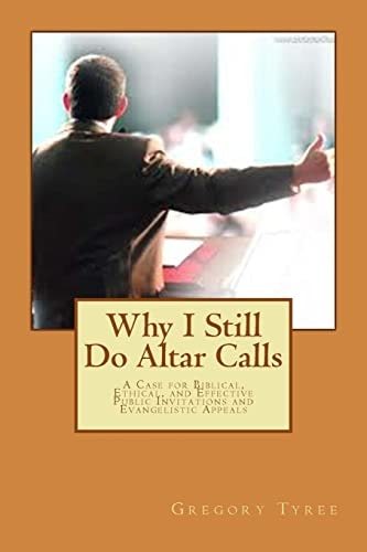 Why I Still Do Altar Calls A Case for Biblical, Ethical, and Effective Public Invitations and Evangelistic Appeals
