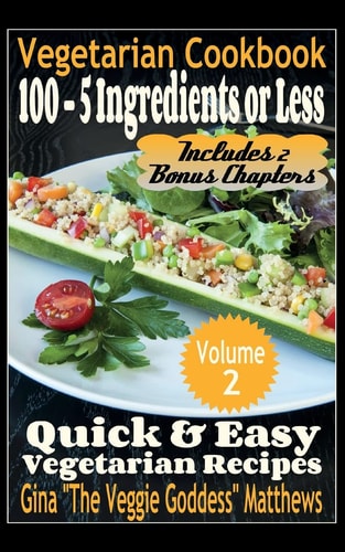 Vegetarian Cookbook 100 - 5 Ingredients Or Less, Quick & Easy Vegetarian Recipes (Volume 2): Vegetarian Cookbook