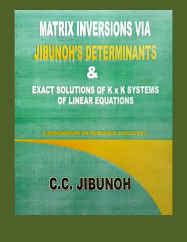 Matrix Inversions Via Jibunoh's Determinants and Exact Solutions of K X K Systems of Linear Equations A Monograph on Research Discovery