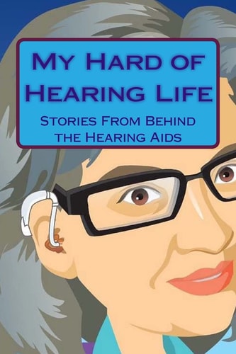 My Hard of Hearing Life Stories from Behind the Hearing Aids