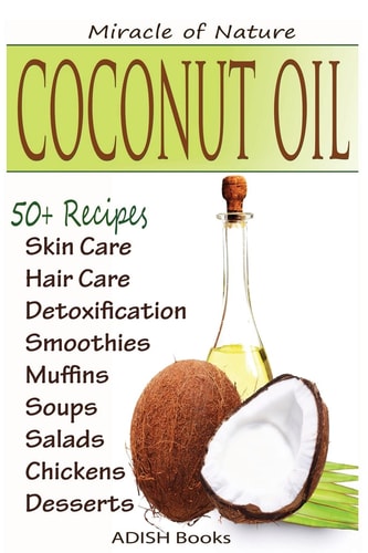 Coconut Oil The Amazing Coconut Oil Miracles: Simple Homemade Recipes for Skin Care, Hair Care, Healthy Smoothies, Muffins, Soup, Salad, Chicken and Desserts Along With Weight Loss and Detoxification Plan
