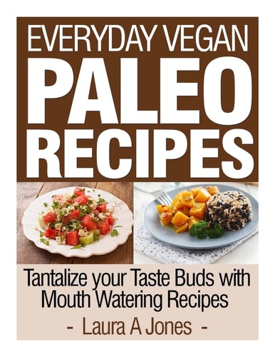 Everyday Vegan Paleo Recipes Tantalize Your Taste Buds with Mouth Watering Reci