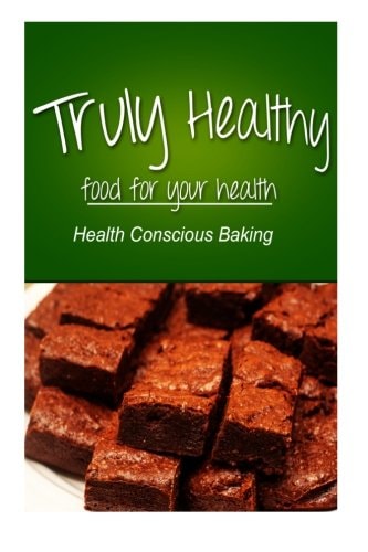 Truly Healthy - Health Conscious Baking (free of Grains, Refined Sugar, Processe