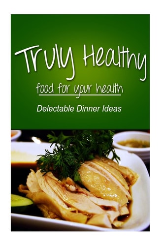 Truly Healthy - Delectable Dinner Ideas (free of Grains, Refined Sugar, Processe